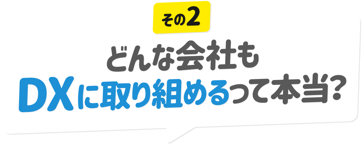 どんな会社もDXに取り組めるって本当？