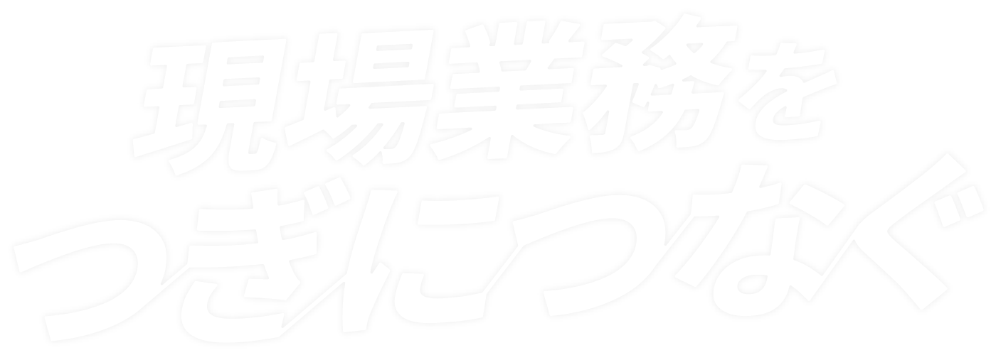 現場業務をつぎにつなぐ